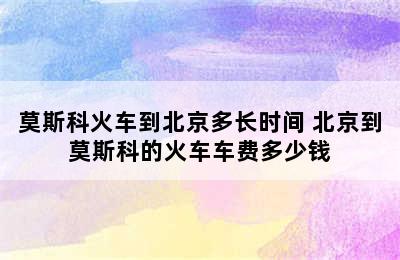 莫斯科火车到北京多长时间 北京到莫斯科的火车车费多少钱